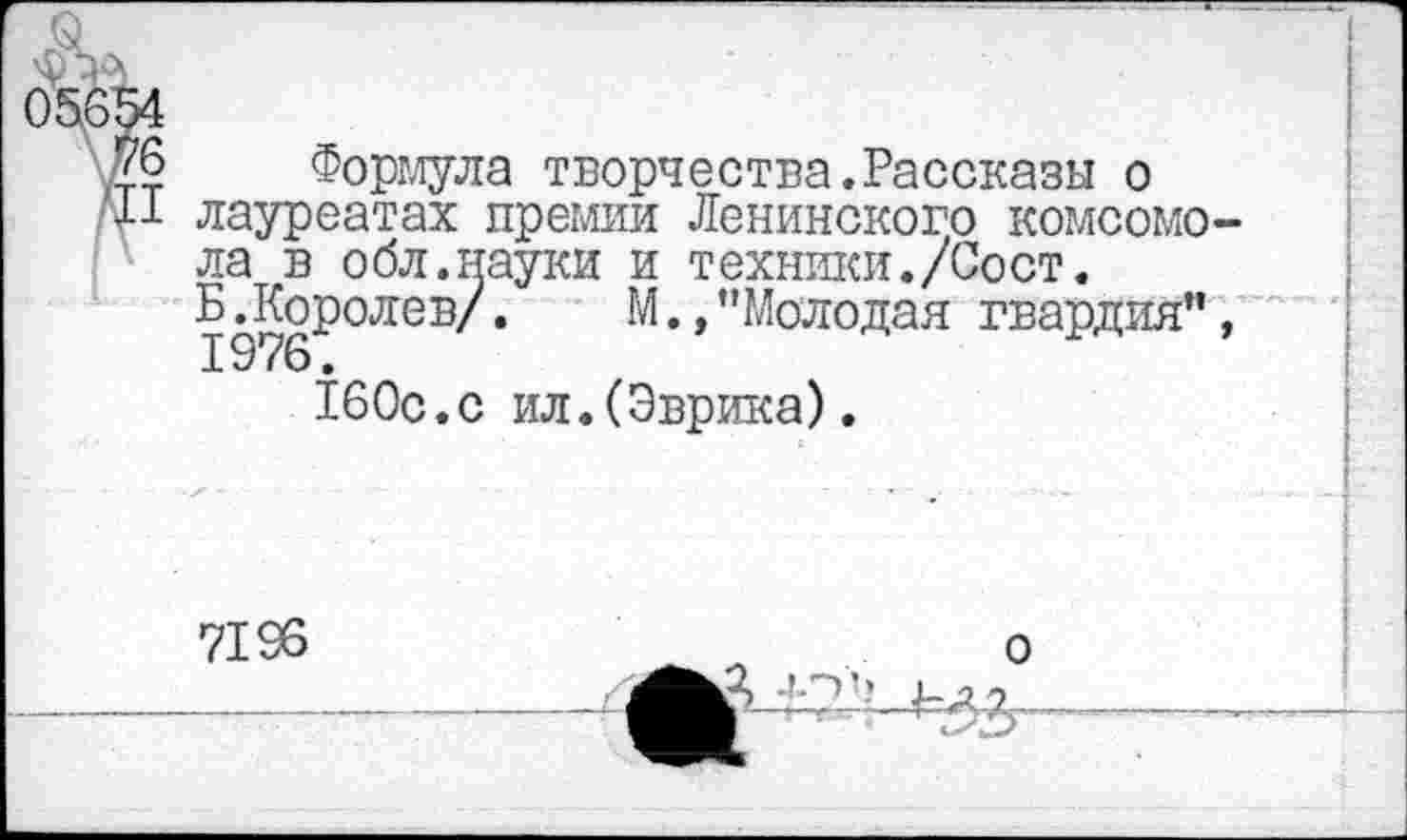 ﻿о
(
76 Формула творчества.Рассказы о
XX лауреатах премии Ленинского комсомола в обл.науки и техники./Сост.
Б Лоролев/.	М.,"Молодая гвардия”,
160с.с ил.(Эврика).
7196